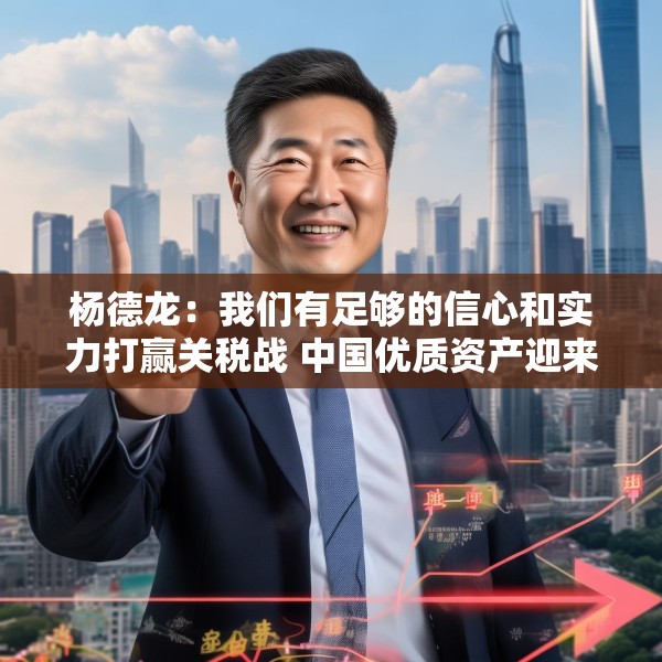 杨德龙：我们有足够的信心和实力打赢关税战 中国优质资产迎来价值重估机会