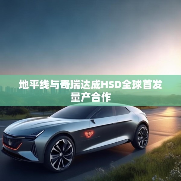 地平线与奇瑞达成HSD全球首发量产合作