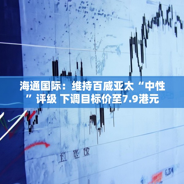 海通国际：维持百威亚太“中性”评级 下调目标价至7.9港元