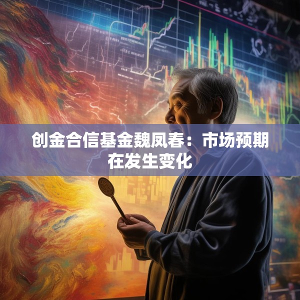 创金合信基金魏凤春：市场预期在发生变化