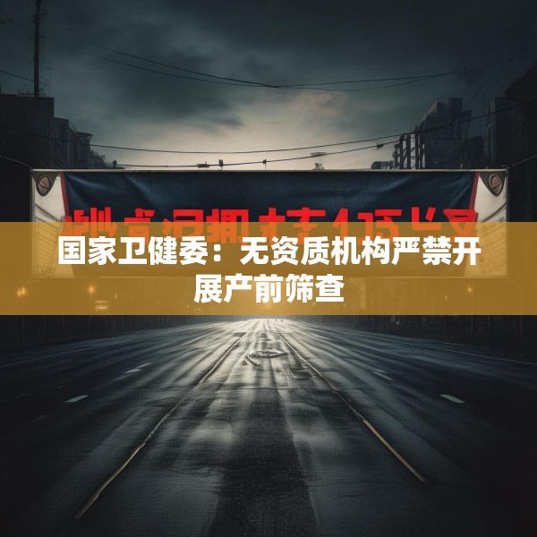 国家卫健委：无资质机构严禁开展产前筛查