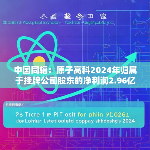 中国同辐：原子高科2024年归属于挂牌公司股东的净利润2.96亿元 同比增加15.6%