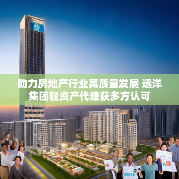 助力房地产行业高质量发展 远洋集团轻资产代建获多方认可