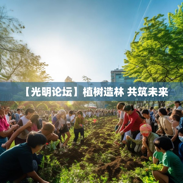 【光明论坛】植树造林 共筑未来