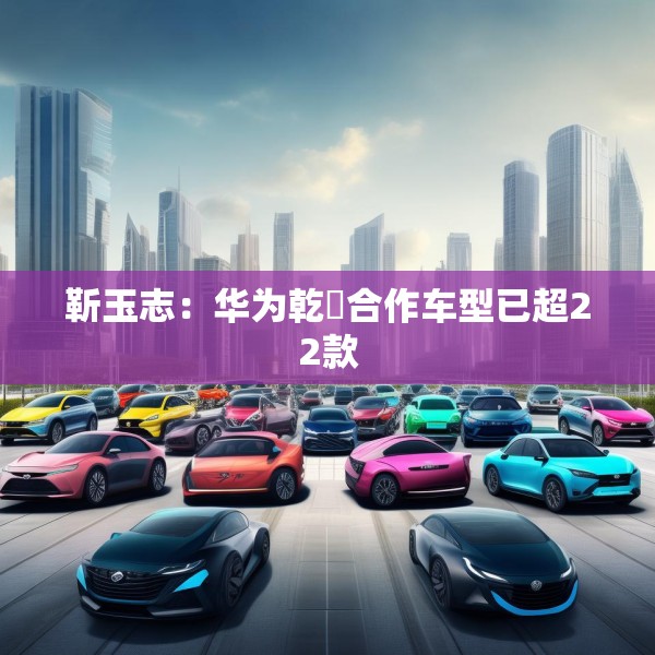 靳玉志：华为乾崑合作车型已超22款