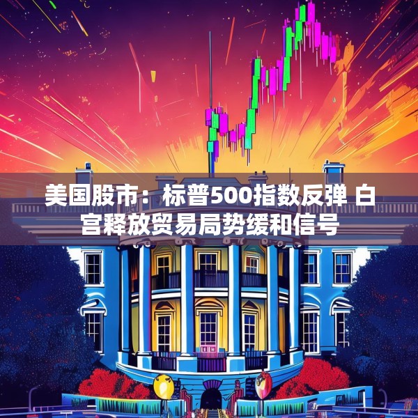 美国股市：标普500指数反弹 白宫释放贸易局势缓和信号