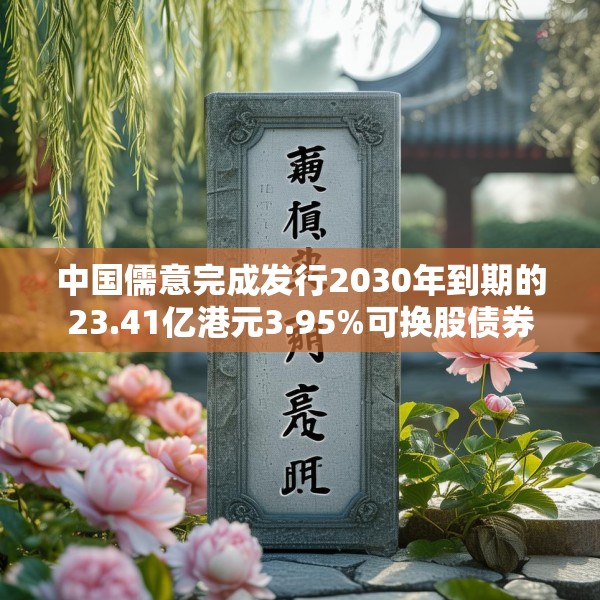 中国儒意完成发行2030年到期的23.41亿港元3.95%可换股债券