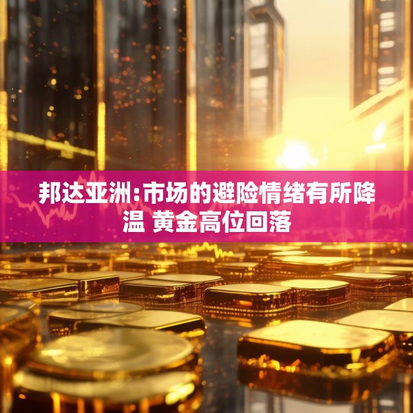 邦达亚洲:市场的避险情绪有所降温 黄金高位回落