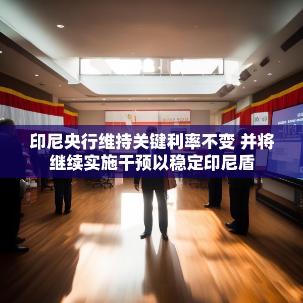 印尼央行维持关键利率不变 并将继续实施干预以稳定印尼盾