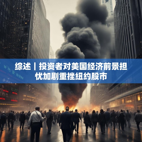 综述｜投资者对美国经济前景担忧加剧重挫纽约股市