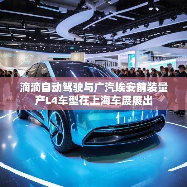 滴滴自动驾驶与广汽埃安前装量产L4车型在上海车展展出