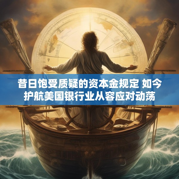 昔日饱受质疑的资本金规定 如今护航美国银行业从容应对动荡
