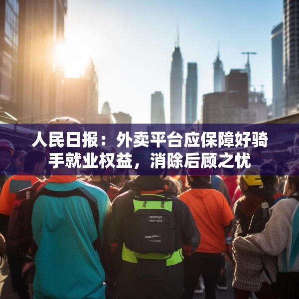 人民日报：外卖平台应保障好骑手就业权益，消除后顾之忧