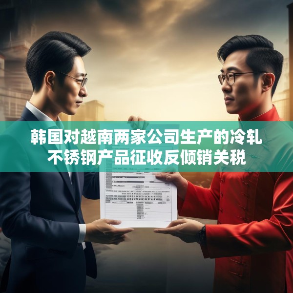 韩国对越南两家公司生产的冷轧不锈钢产品征收反倾销关税