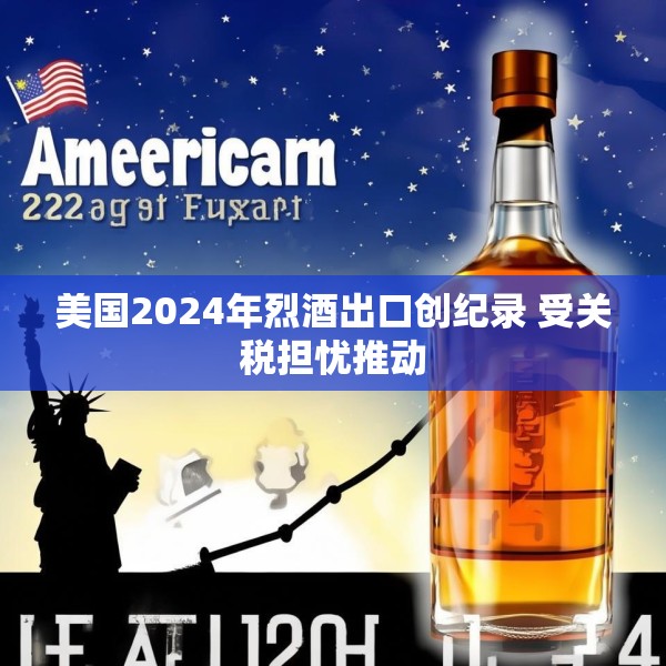 美国2024年烈酒出口创纪录 受关税担忧推动