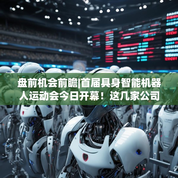 盘前机会前瞻|首届具身智能机器人运动会今日开幕！这几家公司在核心零部件领域深度布局值得关注（附概念股）