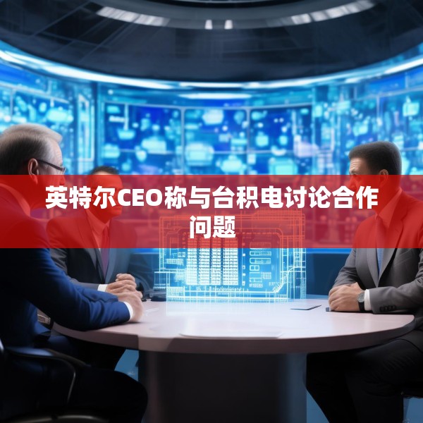 英特尔CEO称与台积电讨论合作问题