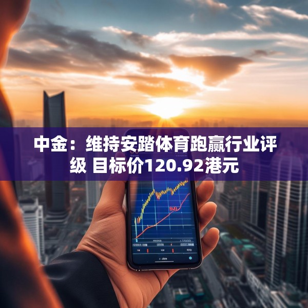 中金：维持安踏体育跑赢行业评级 目标价120.92港元
