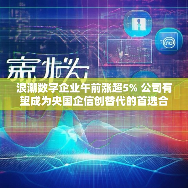 浪潮数字企业午前涨超5% 公司有望成为央国企信创替代的首选合作伙伴