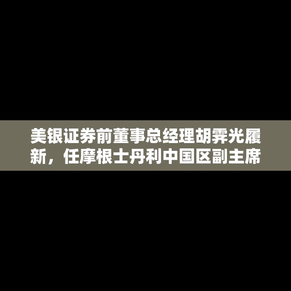 美银证券前董事总经理胡霁光履新，任摩根士丹利中国区副主席