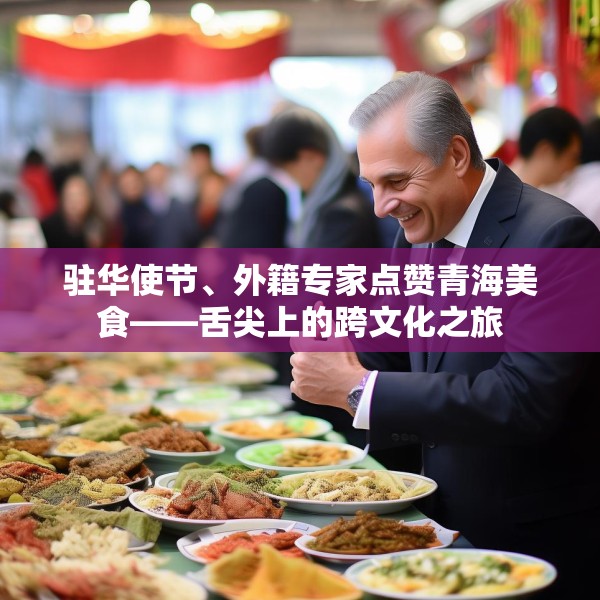 驻华使节、外籍专家点赞青海美食——舌尖上的跨文化之旅