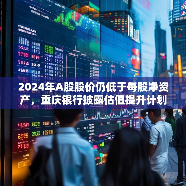 2024年A股股价仍低于每股净资产，重庆银行披露估值提升计划
