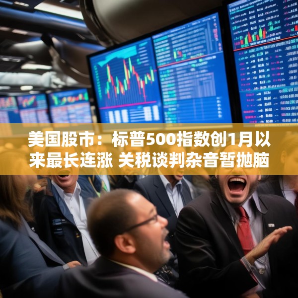 美国股市：标普500指数创1月以来最长连涨 关税谈判杂音暂抛脑后