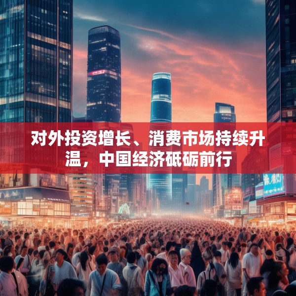 对外投资增长、消费市场持续升温，中国经济砥砺前行