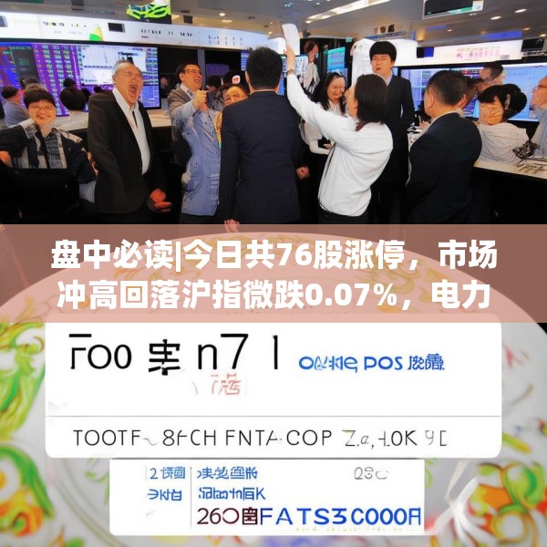 盘中必读|今日共76股涨停，市场冲高回落沪指微跌0.07%，电力股集体大涨