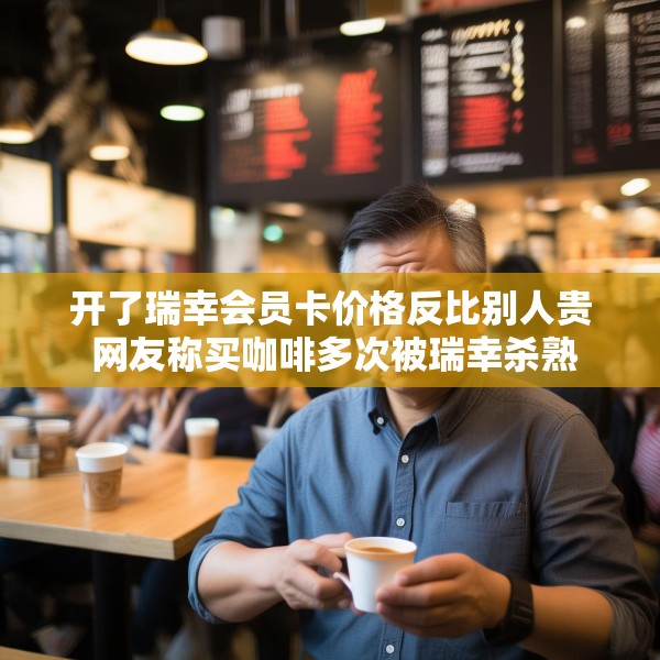 开了瑞幸会员卡价格反比别人贵 网友称买咖啡多次被瑞幸杀熟