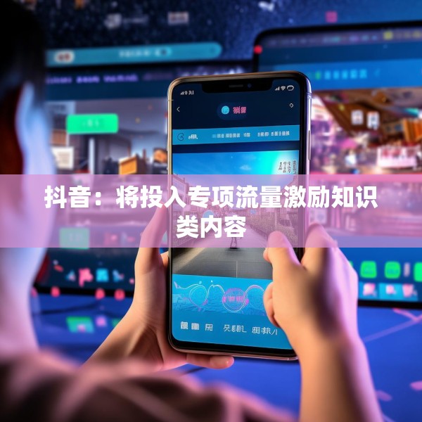 抖音：将投入专项流量激励知识类内容