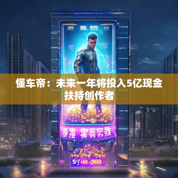 懂车帝：未来一年将投入5亿现金扶持创作者
