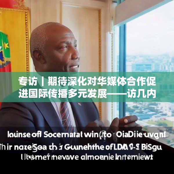 专访｜期待深化对华媒体合作促进国际传播多元发展——访几内亚比绍社会通讯部部长迪亚斯