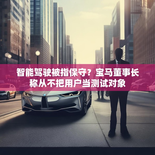 智能驾驶被指保守？宝马董事长称从不把用户当测试对象