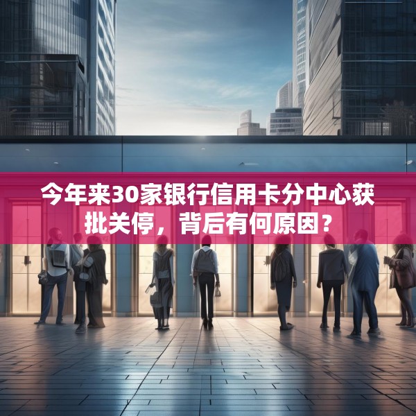 今年来30家银行信用卡分中心获批关停，背后有何原因？