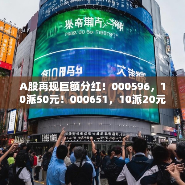 A股再现巨额分红！000596，10派50元！000651，10派20元！