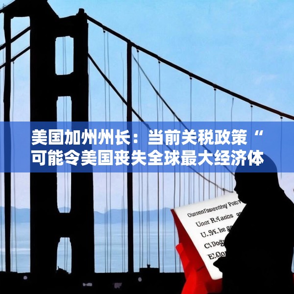 美国加州州长：当前关税政策“可能令美国丧失全球最大经济体地位”