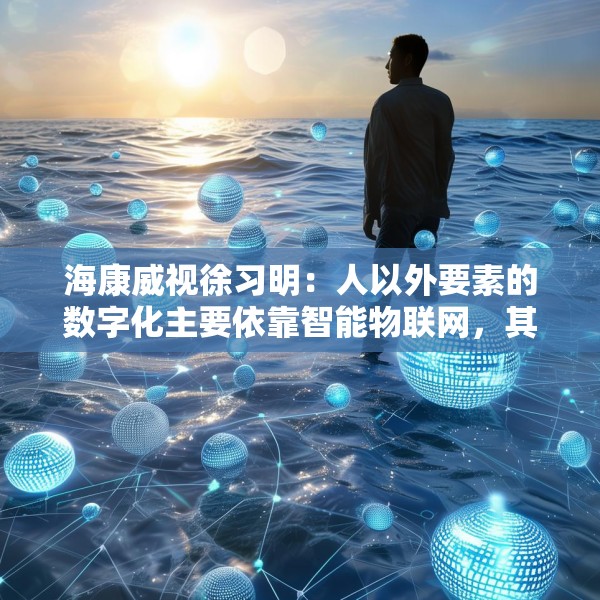 海康威视徐习明：人以外要素的数字化主要依靠智能物联网，其中机遇众多