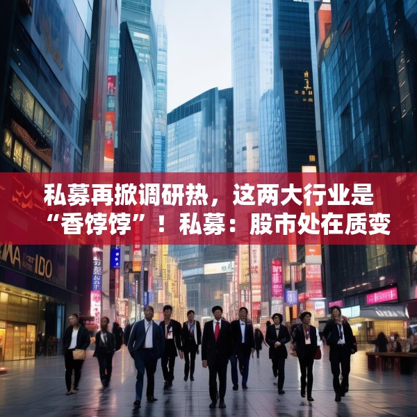 私募再掀调研热，这两大行业是“香饽饽”！私募：股市处在质变的前夜