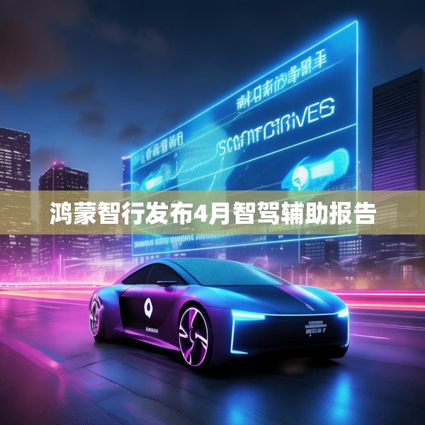 鸿蒙智行发布4月智驾辅助报告