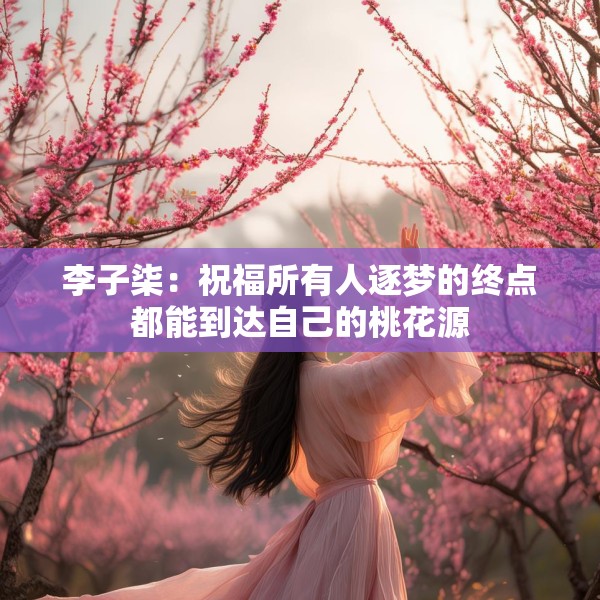 李子柒：祝福所有人逐梦的终点都能到达自己的桃花源