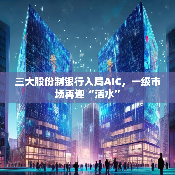 三大股份制银行入局AIC，一级市场再迎“活水”