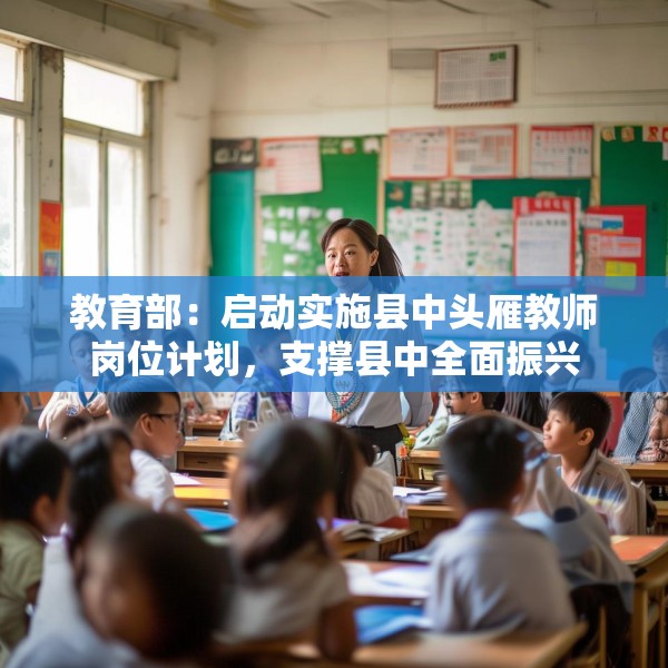 教育部：启动实施县中头雁教师岗位计划，支撑县中全面振兴