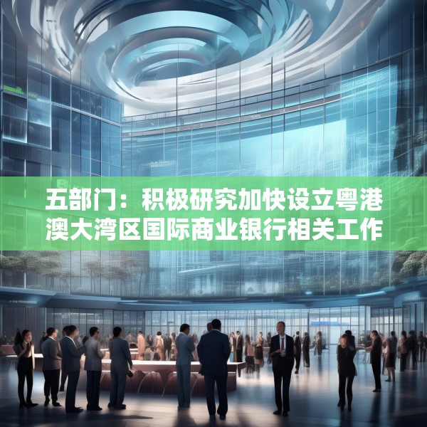 五部门：积极研究加快设立粤港澳大湾区国际商业银行相关工作