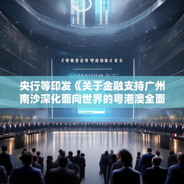 央行等印发《关于金融支持广州南沙深化面向世界的粤港澳全面合作的意见》
