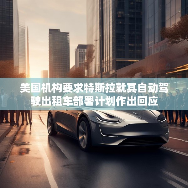 美国机构要求特斯拉就其自动驾驶出租车部署计划作出回应