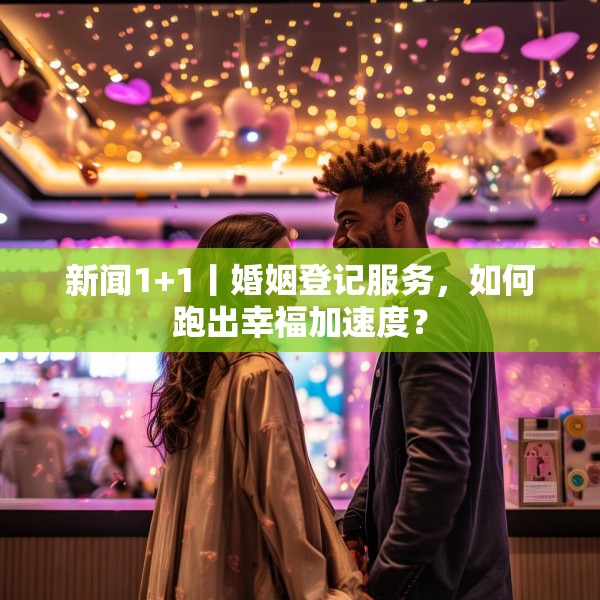新闻1+1丨婚姻登记服务，如何跑出幸福加速度？