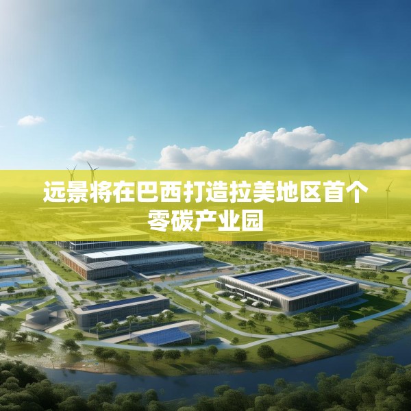 远景将在巴西打造拉美地区首个零碳产业园