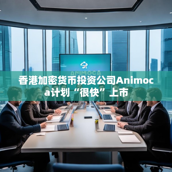 香港加密货币投资公司Animoca计划“很快”上市
