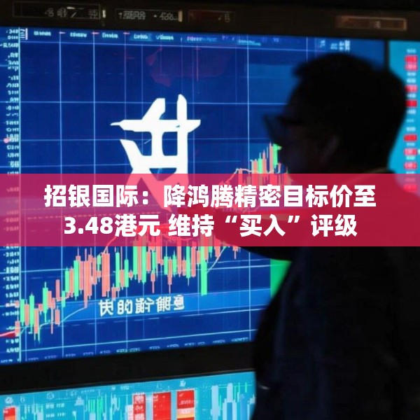 招银国际：降鸿腾精密目标价至3.48港元 维持“买入”评级